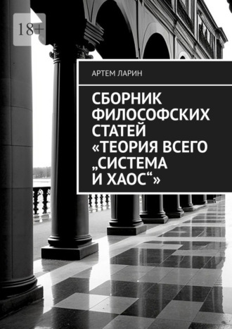 Артем Андреевич Ларин. Сборник философских статей «Теория Всего „Система и Хаос“»