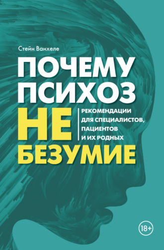 Стейн Ванхеле. Почему психоз не безумие. Рекомендации для специалистов, пациентов и их родных