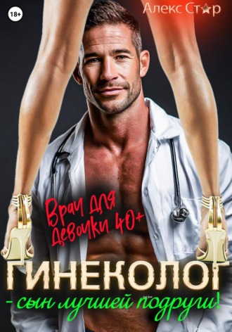 Алекс Стар. Гинеколог – сын лучшей подруги! Врач для девочки 40 плюс