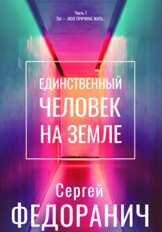 Сергей Федоранич. Единственный человек на земле. Часть 1. Ты – моя причина жить…