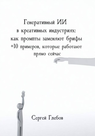 Обложка книги «Генеративный ИИ в креативных индустриях: как промпты заменяют брифы + 10 примеров, которые работают прямо сейчас»