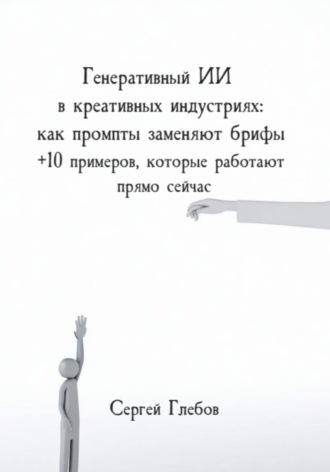 Сергей Глебов. Генеративный ИИ в креативных индустриях: как промпты заменяют брифы + 10 примеров, которые работают прямо сейчас