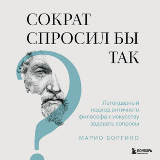 Обложка книги «Сократ спросил бы так. Легендарный подход античного философа к искусству задавать вопросы»