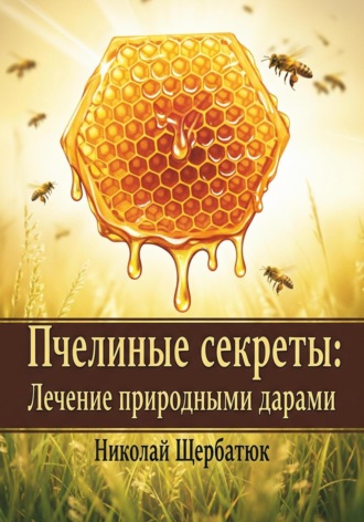 Николай Щербатюк. Пчелиные секреты: лечение природными дарами