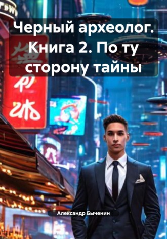 Александр Павлович Быченин. Черный археолог. Книга 2. По ту сторону тайны
