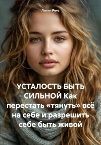 Обложка книги «Усталость быть сильной. Как перестать «тянуть» всё на себе и разрешить себе быть живой»