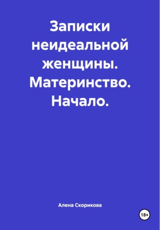 Алена Сергеевна Скорикова. Записки неидеальной женщины. Материнство. Начало