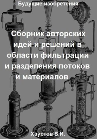 Обложка книги «Сборник авторских физико-технических идей и решений в области фильтрации и разделения потоков и материалов в технических системах»