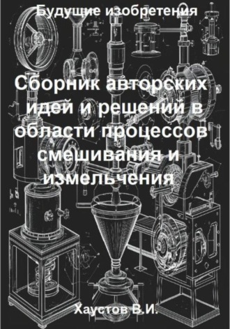 Обложка книги «Сборник авторских физико-технических идей и решений в области процессов смешивания и измельчения в технических системах»