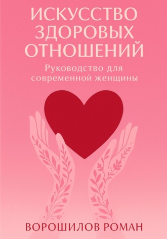 Роман Николаевич Ворошилов. Искусство здоровых отношений – Руководство для современной Женщины