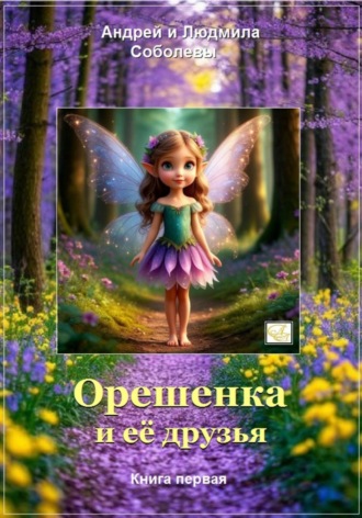Андрей и Людмила Соболевы.. Орешенка и её друзья. Книга первая