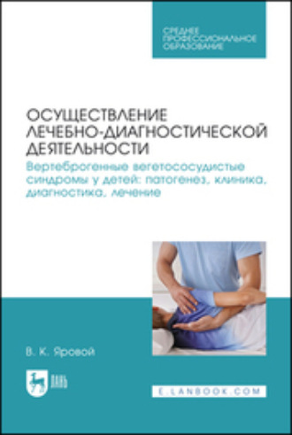 В. К. Яровой. Осуществление лечебно-диагностической деятельности. Вертеброгенные вегетососудистые синдромы у детей: патогенез, клиника, диагностика, лечение. Учебное пособие для СПО