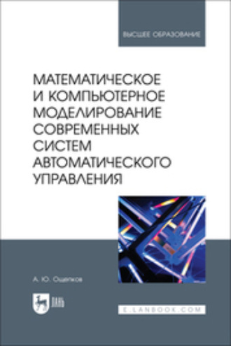 А. Ю. Ощепков. Математическое и компьютерное моделирование современных систем автоматического управления. Учебное пособие для вузов