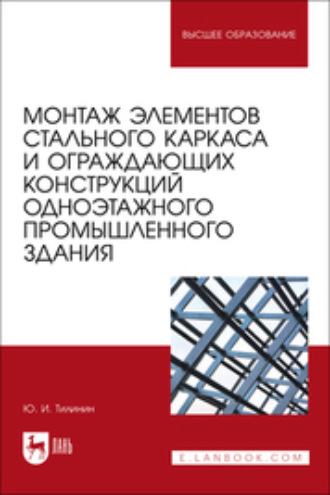 Ю. И. Тилинин. Монтаж элементов стального каркаса и ограждающих конструкций одноэтажного промышленного здания. Учебное пособие для вузов