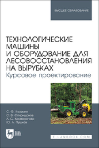 А. С. Кривоногова. Технологические машины и оборудование для лесовосстановления на вырубках. Курсовое проектирование. Учебное пособие для вузов