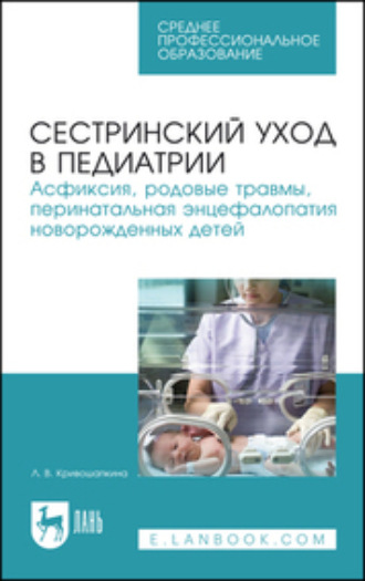 Л. В. Кривошапкина. Сестринский уход в педиатрии. Асфиксия, родовые травмы, перинатальная энцефалопатия новорожденных детей. Учебно-методическое пособие для СПО. 5-е издание, стереотипное