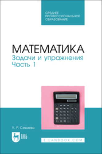 Л. Р. Секаева. Математика. Задачи и упражнения. Часть 1. Учебное пособие для СПО