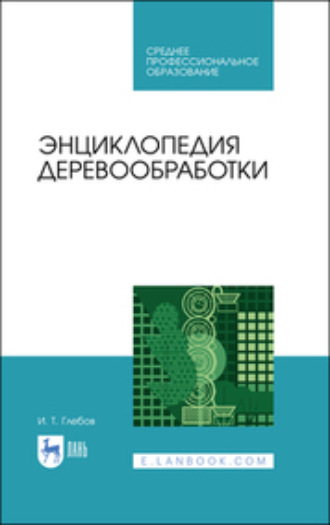 И. Т. Глебов. Энциклопедия деревообработки. Учебное пособие для СПО. 3-е издание, стереотипное
