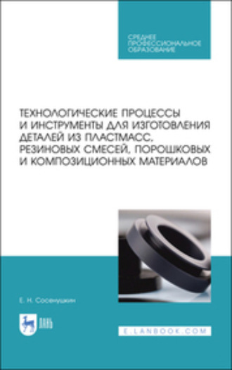 Е. Н. Сосенушкин. Технологические процессы и инструменты для изготовления деталей из пластмасс, резиновых смесей, порошковых и композиционных материалов. Учебное пособие для СПО. 2-е издание, стереотипное