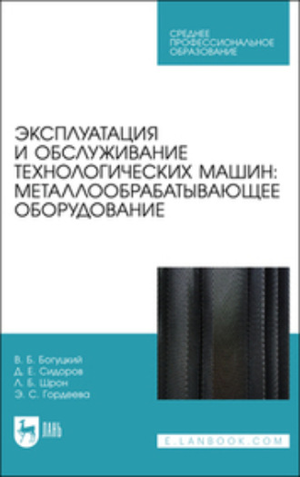 Д. Е. Сидоров. Эксплуатация и обслуживание технологических машин: металлообрабатывающее оборудование. Учебное пособие для СПО. 2-е издание, стереотипное