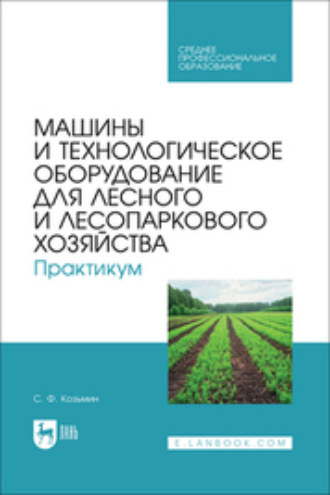 С. Ф. Козьмин. Машины и технологическое оборудование для лесного и лесопаркового хозяйства. Практикум. Учебное пособие для СПО