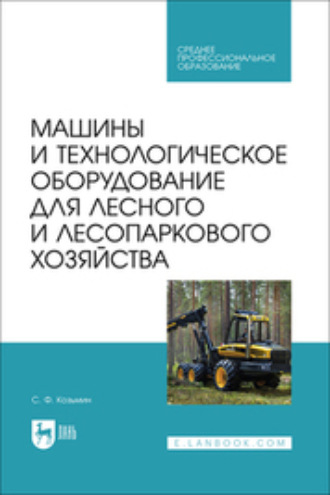 С. Ф. Козьмин. Машины и технологическое оборудование для лесного и лесопаркового хозяйства. Учебное пособие для СПО
