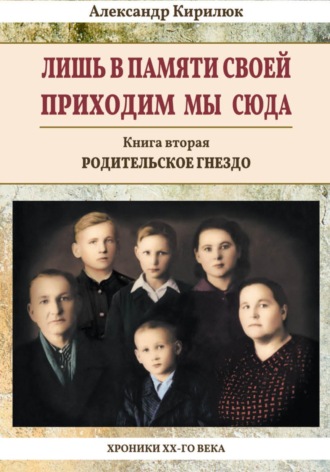 Александр Кирилюк. Лишь в памяти своей приходим мы сюда. Хроники ХХ-го века. Книга вторая. Родительское гнездо