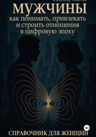 Александр Сивичев. Мужчины: как понимать, привлекать и строить отношения в цифровую эпоху. Справочник для женщин