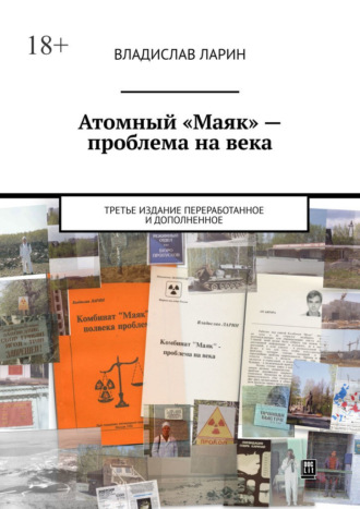 Владислав Ларин. Атомный «Маяк» – проблема на века. Третье издание переработанное и дополненное
