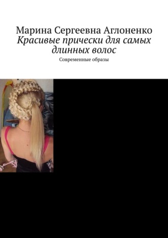 Марина Сергеевна Аглоненко. Красивые прически для самых длинных волос. Современные образы