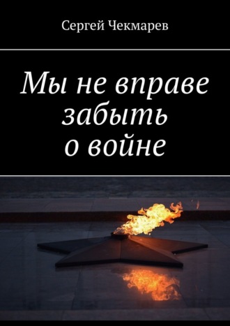Сергей Чекмарев. Мы не вправе забыть о войне