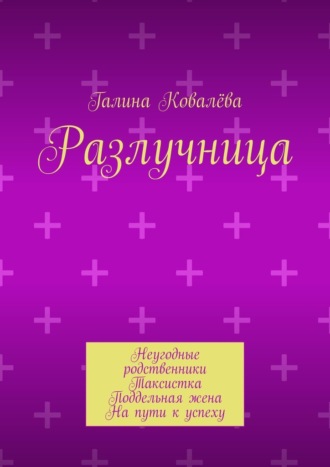 Галина Ковалёва. Разлучница. Неугодные родственники. Таксистка. Поддельная жена. На пути к успеху