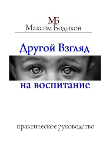 Максим Бодиков. Другой взгляд на воспитание. Практическое руководство