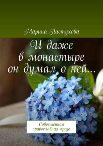 Марина Пастухова. И даже в монастыре он думал о ней… Современная православная проза