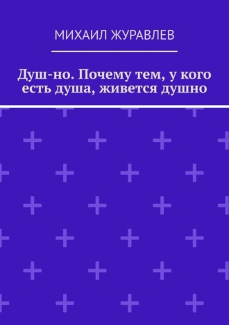 Михаил Журавлев. Душ-но. Почему тем, у кого есть душа, живется душно