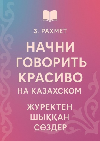 Обложка книги «Начни говорить красиво на казахском. Жүректен шыққан сөздер»