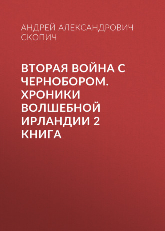 Андрей Александрович Скопич. Вторая война с Чернобором. Хроники волшебной Ирландии 2 книга