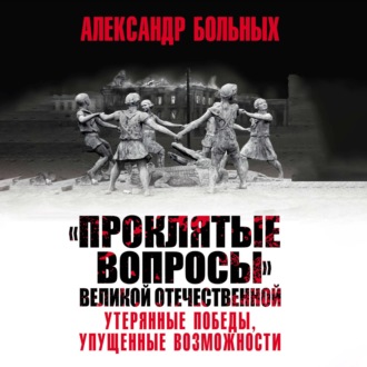 Обложка книги ««Проклятые вопросы» Великой Отечественной. Утерянные победы, упущенные возможности»