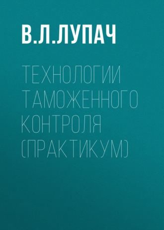 В. Л. Лупач. Технологии таможенного контроля (практикум)