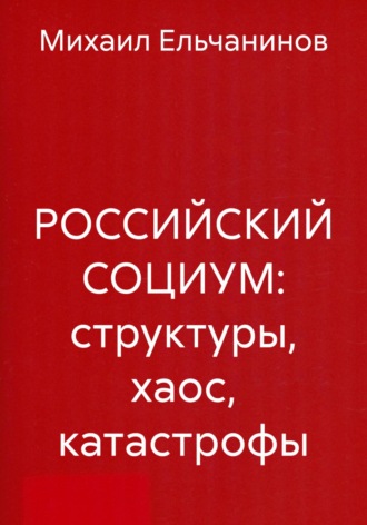 Михаил Семенович Ельчанинов. РОССИЙСКИЙ СОЦИУМ: структуры, хаос, катастрофы