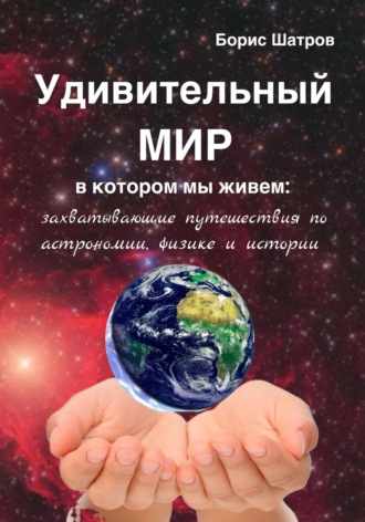 Борис Шатров. Удивительный мир, в котором мы живем: захватывающие путешествия по астрономии, физике и истории