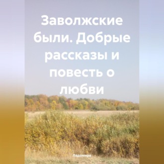 Обложка книги «Заволжские были. Добрые рассказы и повесть о любви.»