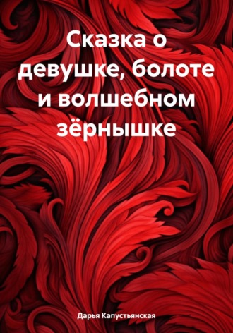 Дарья Алексеевна Капустьянская. Сказка о девушке, болоте и волшебном зёрнышке