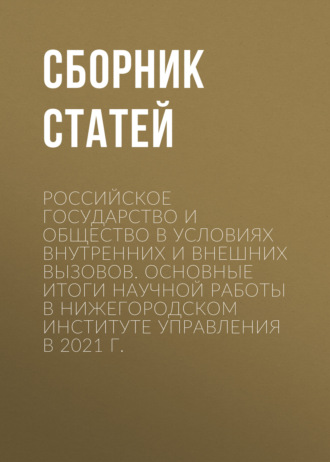 Обложка книги «Российское государство и общество в условиях внутренних и внешних вызовов. Основные итоги научной работы в Нижегородском институте управления в 2021 г.»