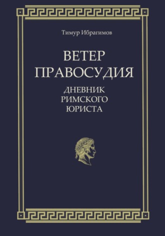 Тимур Ибрагимов. Ветер правосудия. Дневник римского юриста