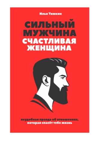 Илья Тимкин. Сильный мужчина, счастливая женщина: неудобная правда об отношениях, которая спасёт тебе жизнь