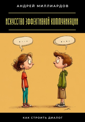 Андрей Миллиардов. Искусство эффективной коммуникации. Как строить диалог