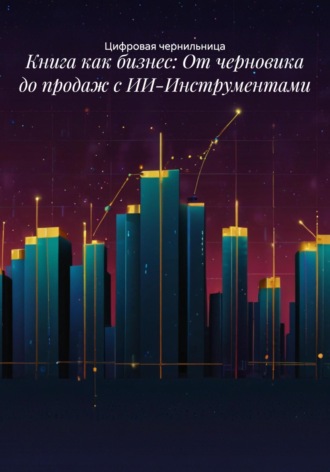 Цифровая чернильница. Книга как бизнес: От черновика до продаж с ИИ-Инструментами