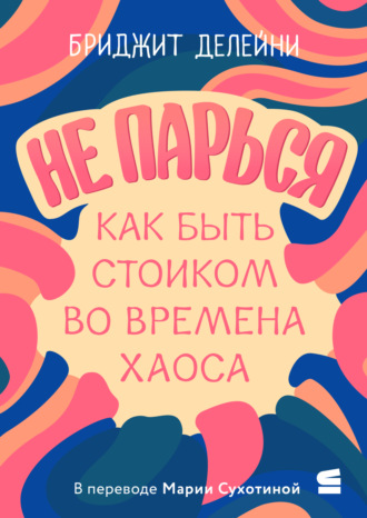 Бриджит Делейни. Не парься: как быть стоиком во времена хаоса