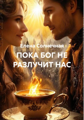 Елена Васильевна Солнечная. ПОКА БОГ НЕ РАЗЛУЧИТ НАС